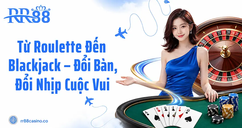 Từ Roulette Đến Blackjack – Đổi Bàn, Đổi Nhịp Cuộc Vui